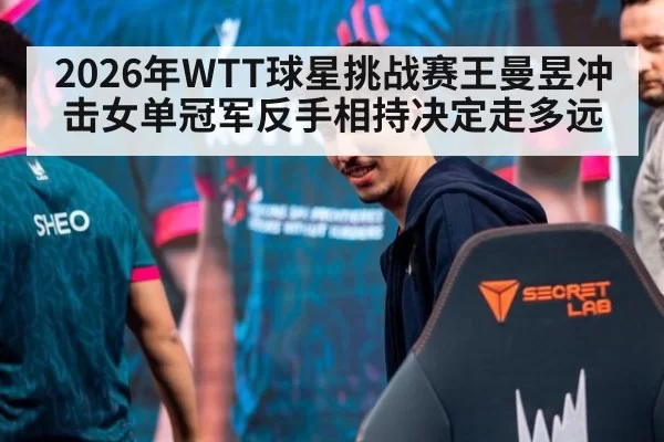 2026年WTT球星挑战赛王曼昱冲击女单冠军反手相持决定走多远