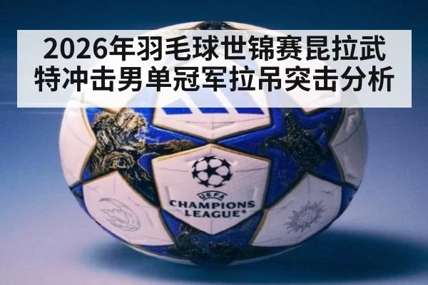 2026年羽毛球世锦赛昆拉武特冲击男单冠军拉吊突击分析
